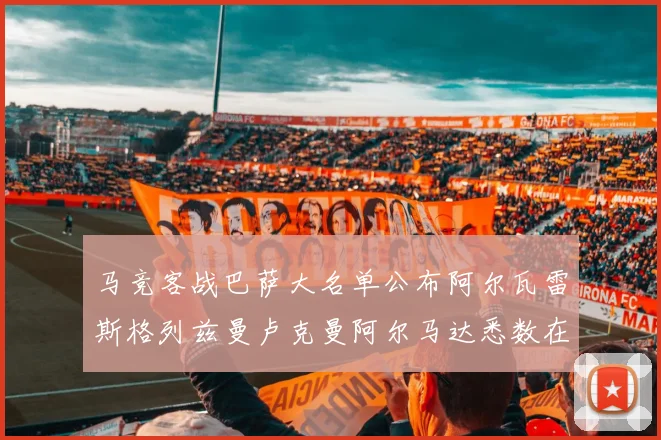 马竞客战巴萨大名单公布阿尔瓦雷斯格列兹曼卢克曼阿尔马达悉数在列