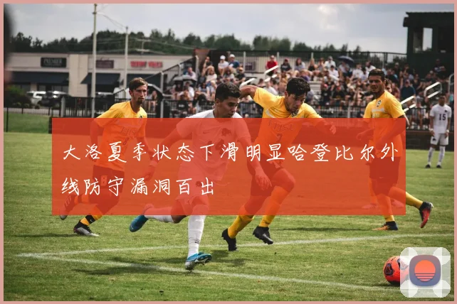 大洛夏季状态下滑明显哈登比尔外线防守漏洞百出