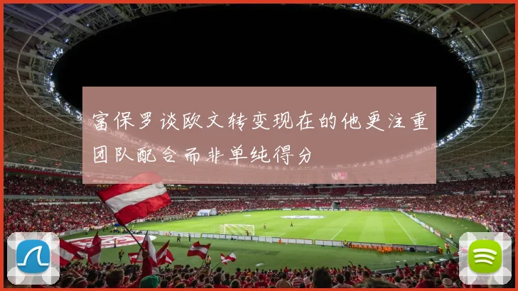 富保罗谈欧文转变现在的他更注重团队配合而非单纯得分
