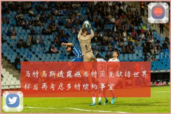 马特乌斯透露施洛特贝克欲待世界杯后再考虑多特续约事宜