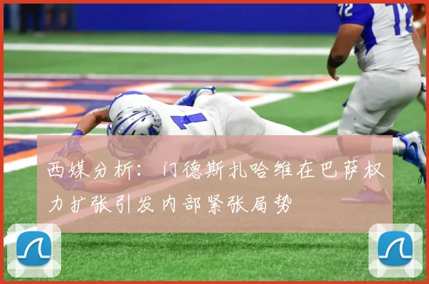 西媒分析：门德斯扎哈维在巴萨权力扩张引发内部紧张局势
