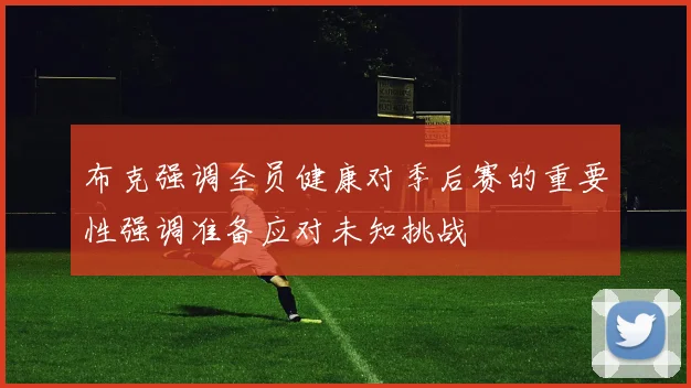 布克强调全员健康对季后赛的重要性强调准备应对未知挑战