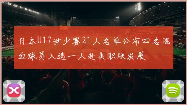 日本U17世少赛21人名单公布四名混血球员入选一人赴美职联发展