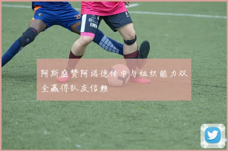 阿斯盛赞阿诺德传中与组织能力双全赢得队友信赖