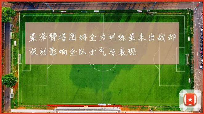 豪泽赞塔图姆全力训练虽未出战却深刻影响全队士气与表现