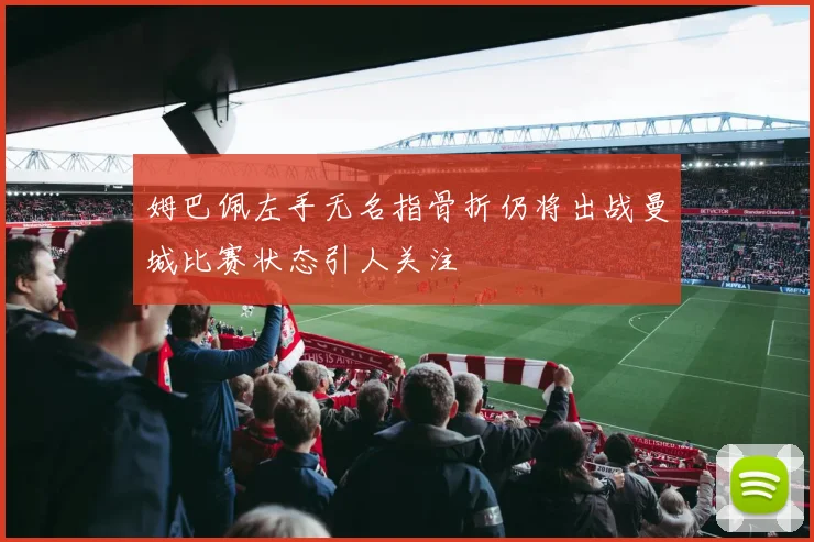 姆巴佩左手无名指骨折仍将出战曼城比赛状态引人关注