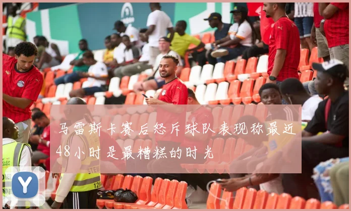 马雷斯卡赛后怒斥球队表现称最近48小时是最糟糕的时光