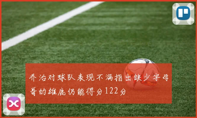乔治对球队表现不满指出缺少字母哥的雄鹿仍能得分122分