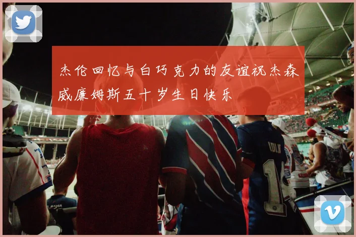 杰伦回忆与白巧克力的友谊祝杰森威廉姆斯五十岁生日快乐
