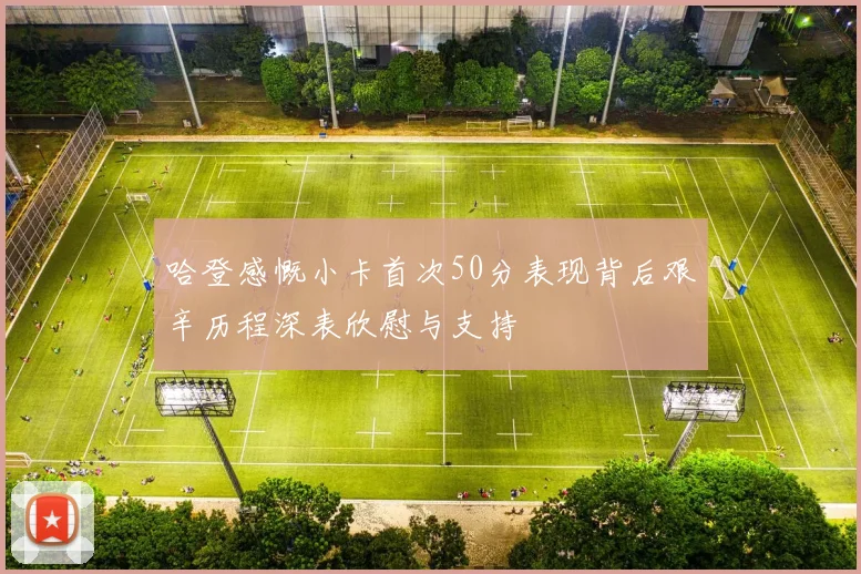 哈登感慨小卡首次50分表现背后艰辛历程深表欣慰与支持