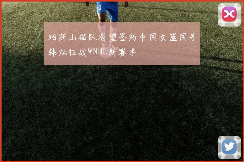 珀斯山猫队有望签约中国女篮国手韩旭征战WNBL新赛季