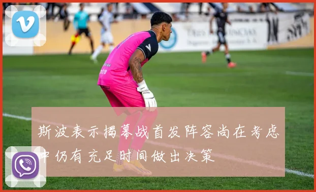 斯波表示揭幕战首发阵容尚在考虑中仍有充足时间做出决策