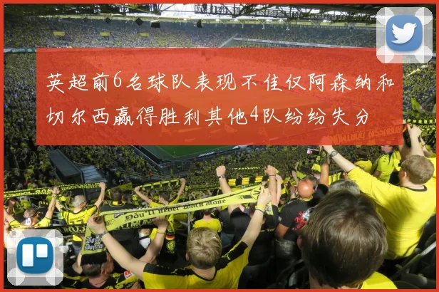 英超前6名球队表现不佳仅阿森纳和切尔西赢得胜利其他4队纷纷失分