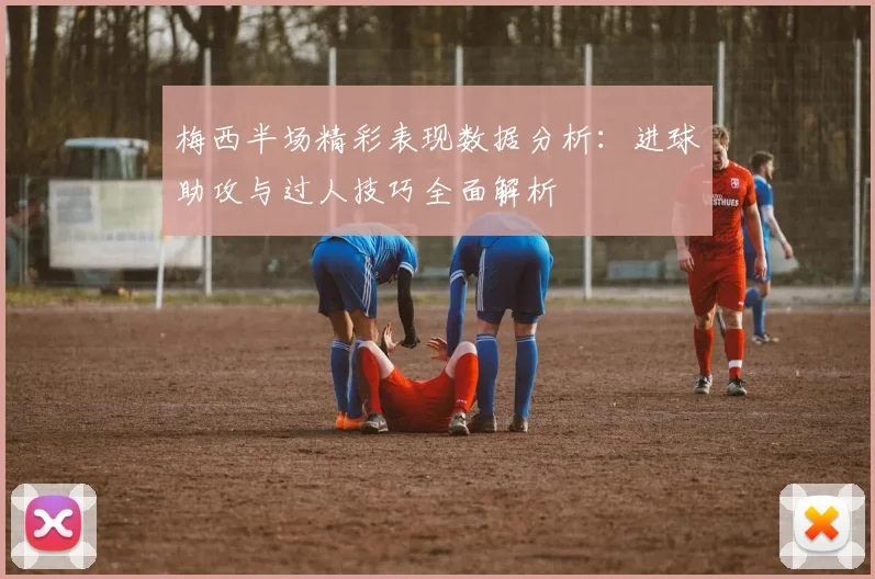 梅西半场精彩表现数据分析：进球助攻与过人技巧全面解析