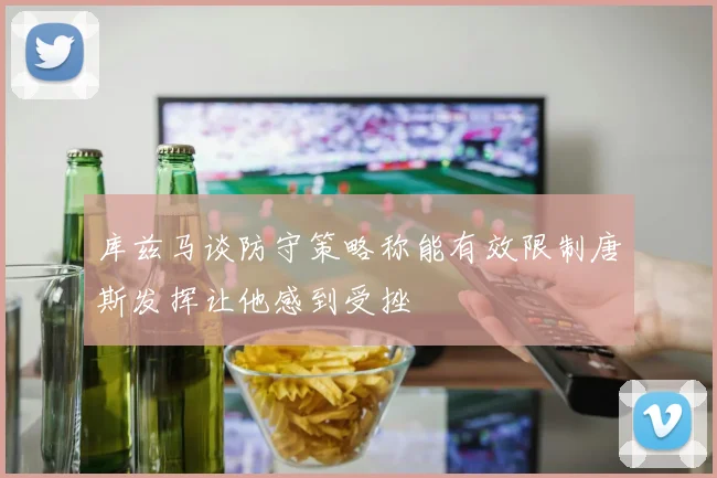 库兹马谈防守策略称能有效限制唐斯发挥让他感到受挫