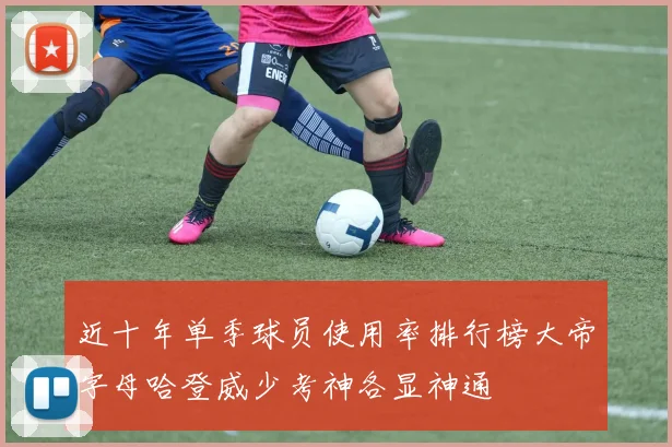 近十年单季球员使用率排行榜大帝字母哈登威少考神各显神通