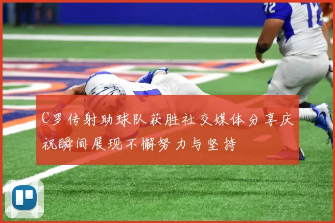 C罗传射助球队获胜社交媒体分享庆祝瞬间展现不懈努力与坚持