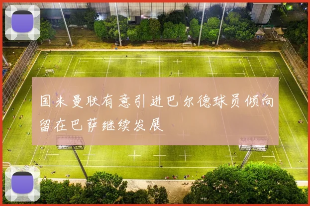 国米曼联有意引进巴尔德球员倾向留在巴萨继续发展