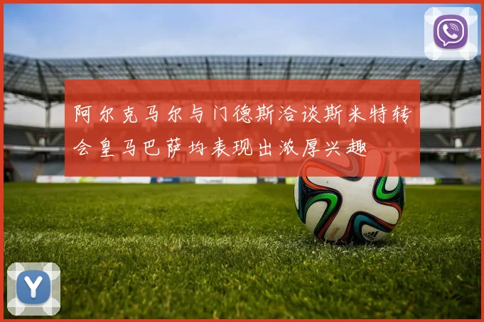 阿尔克马尔与门德斯洽谈斯米特转会皇马巴萨均表现出浓厚兴趣