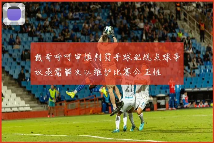 戴奇呼吁审慎判罚手球犯规点球争议亟需解决以维护比赛公正性