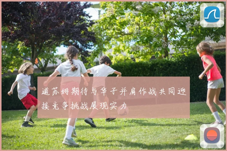 道苏姆期待与华子并肩作战共同迎接竞争挑战展现实力