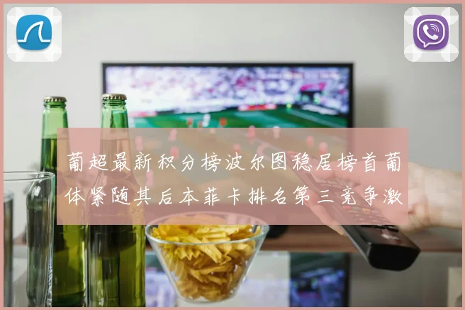 葡超最新积分榜波尔图稳居榜首葡体紧随其后本菲卡排名第三竞争激烈