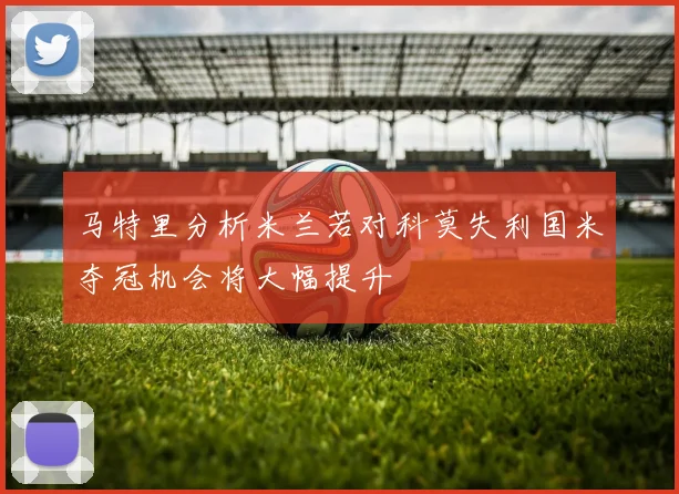 马特里分析米兰若对科莫失利国米夺冠机会将大幅提升