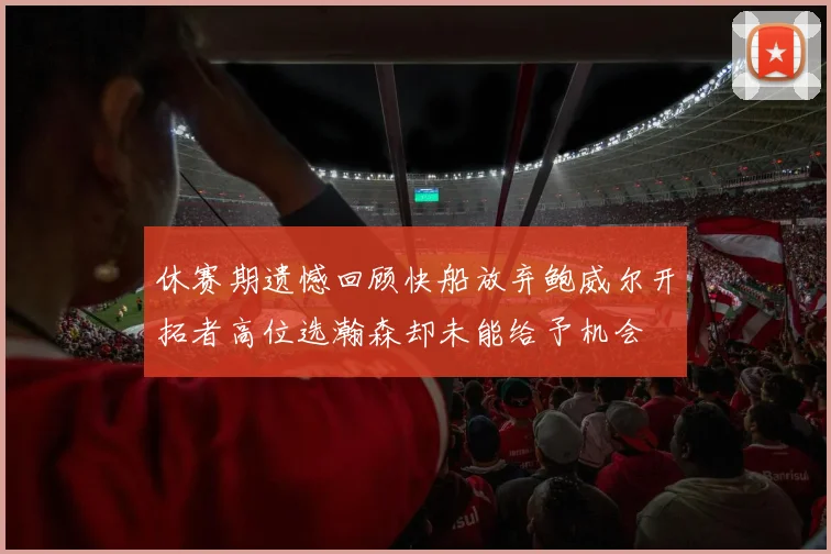 休赛期遗憾回顾快船放弃鲍威尔开拓者高位选瀚森却未能给予机会