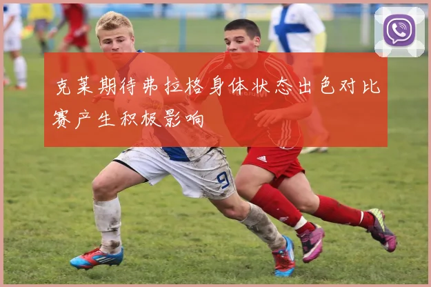 克莱期待弗拉格身体状态出色对比赛产生积极影响