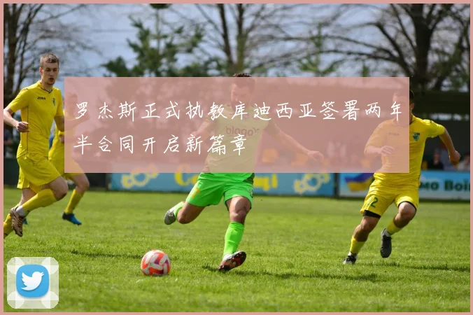 罗杰斯正式执教库迪西亚签署两年半合同开启新篇章