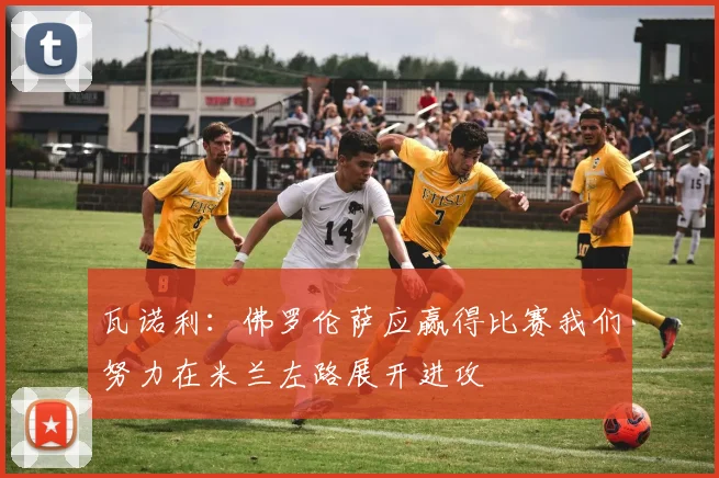 瓦诺利：佛罗伦萨应赢得比赛我们努力在米兰左路展开进攻